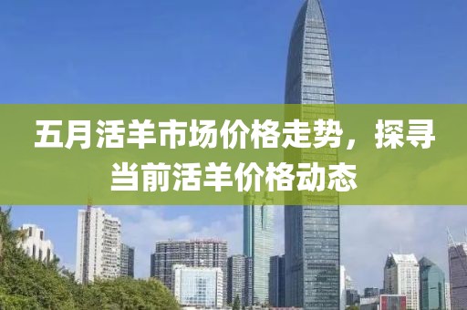 五月活羊市場價格走勢，探尋當前活羊價格動態(tài)