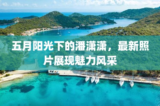 五月陽光下的潘瀟瀟，最新照片展現(xiàn)魅力風(fēng)采