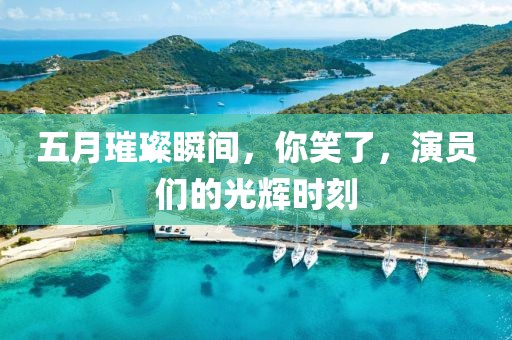 五月璀璨瞬間，你笑了，演員們的光輝時刻