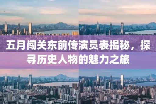 五月闖關(guān)東前傳演員表揭秘，探尋歷史人物的魅力之旅