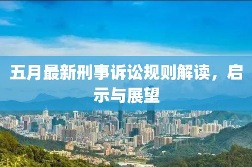 五月最新刑事訴訟規(guī)則解讀，啟示與展望