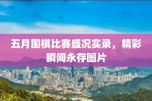 五月圍棋比賽盛況實(shí)錄，精彩瞬間永存圖片