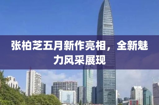 張柏芝五月新作亮相，全新魅力風(fēng)采展現(xiàn)