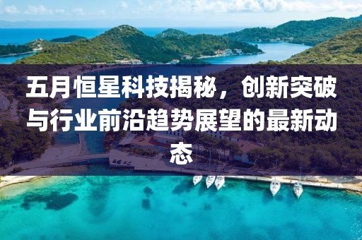 五月恒星科技揭秘，創(chuàng)新突破與行業(yè)前沿趨勢展望的最新動態(tài)