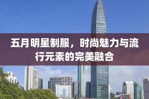五月明星制服，時(shí)尚魅力與流行元素的完美融合