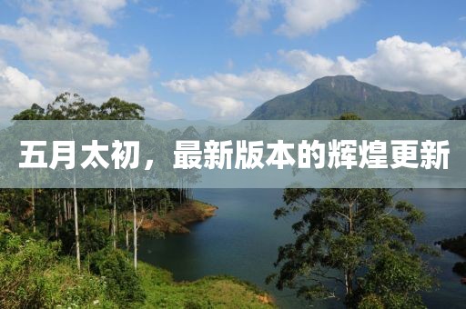 五月太初，最新版本的輝煌更新