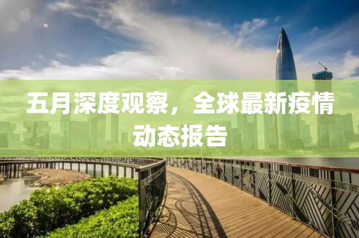 五月深度觀察，全球最新疫情動態(tài)報告