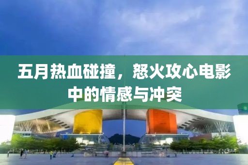 五月熱血碰撞，怒火攻心電影中的情感與沖突