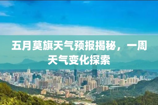 五月莫旗天氣預(yù)報(bào)揭秘，一周天氣變化探索