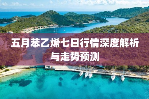 五月苯乙烯七日行情深度解析與走勢預(yù)測