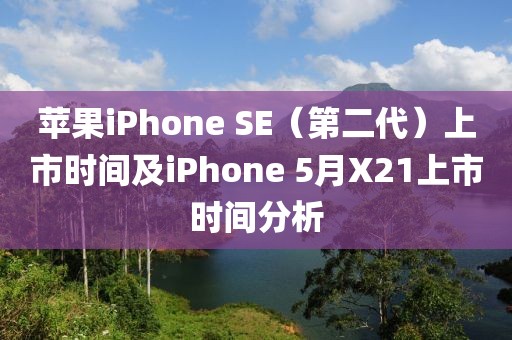 蘋果iPhone SE（第二代）上市時間及iPhone 5月X21上市時間分析