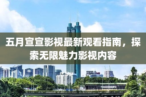 五月宣宣影視最新觀看指南，探索無限魅力影視內(nèi)容