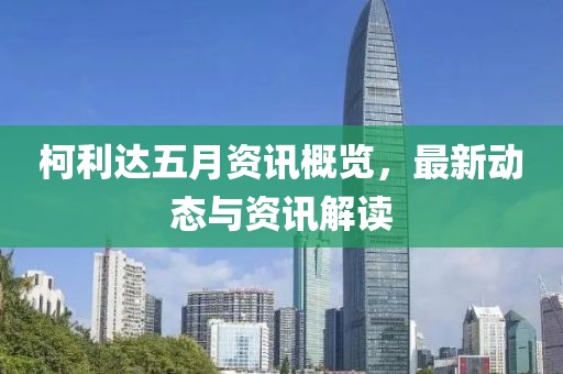 柯利達五月資訊概覽，最新動態(tài)與資訊解讀