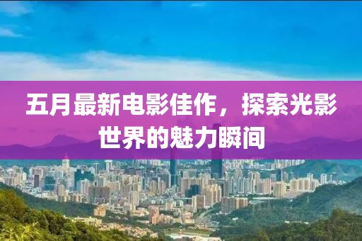 五月最新電影佳作，探索光影世界的魅力瞬間