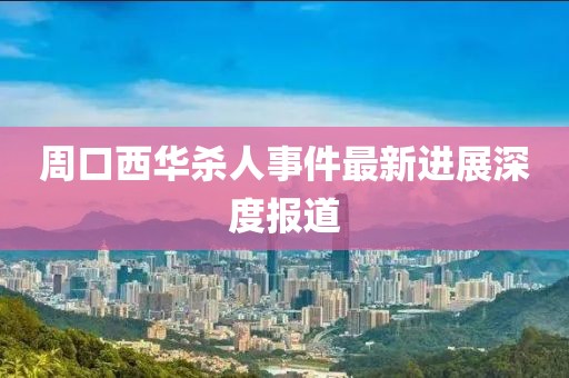 周口西華殺人事件最新進展深度報道