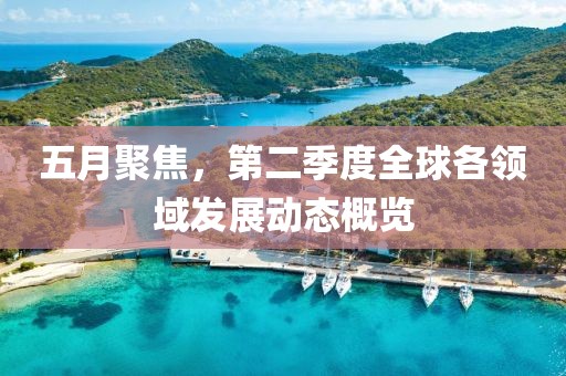 五月聚焦，第二季度全球各領(lǐng)域發(fā)展動態(tài)概覽