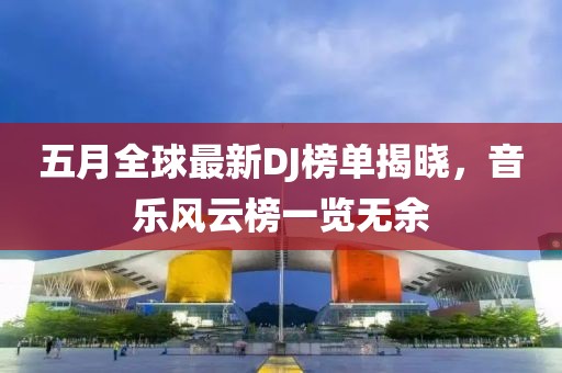 五月全球最新DJ榜單揭曉，音樂風(fēng)云榜一覽無余