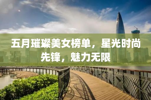 五月璀璨美女榜單，星光時尚先鋒，魅力無限