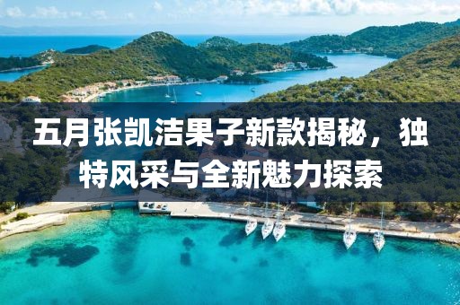 五月張凱潔果子新款揭秘，獨(dú)特風(fēng)采與全新魅力探索