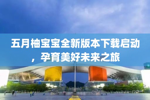 五月柚寶寶全新版本下載啟動(dòng)，孕育美好未來(lái)之旅
