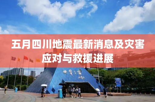 五月四川地震最新消息及災(zāi)害應(yīng)對(duì)與救援進(jìn)展