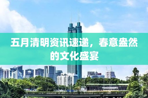 五月清明資訊速遞，春意盎然的文化盛宴