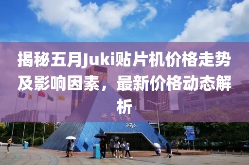 揭秘五月Juki貼片機(jī)價(jià)格走勢(shì)及影響因素，最新價(jià)格動(dòng)態(tài)解析