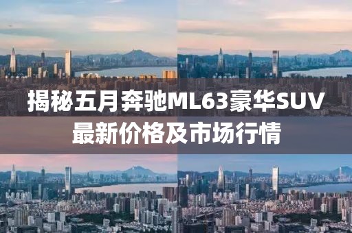 揭秘五月奔馳ML63豪華SUV最新價(jià)格及市場(chǎng)行情