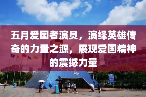 五月愛(ài)國(guó)者演員，演繹英雄傳奇的力量之源，展現(xiàn)愛(ài)國(guó)精神的震撼力量