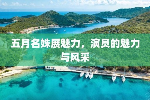 五月名姝展魅力，演員的魅力與風(fēng)采