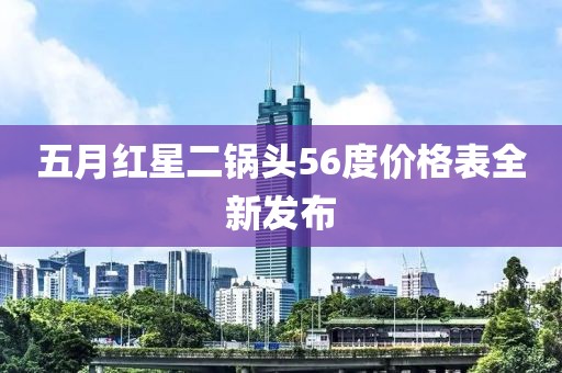 五月紅星二鍋頭56度價(jià)格表全新發(fā)布