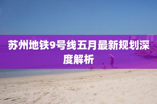 蘇州地鐵9號(hào)線五月最新規(guī)劃深度解析
