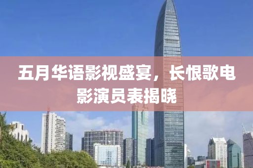 五月華語影視盛宴，長(zhǎng)恨歌電影演員表揭曉