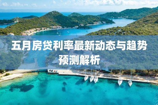 五月房貸利率最新動態(tài)與趨勢預(yù)測解析