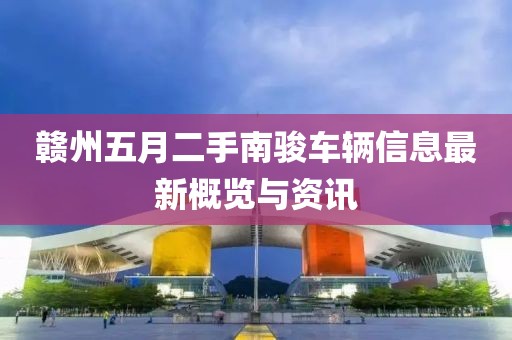 贛州五月二手南駿車輛信息最新概覽與資訊