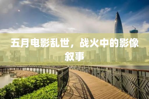五月電影亂世，戰(zhàn)火中的影像敘事