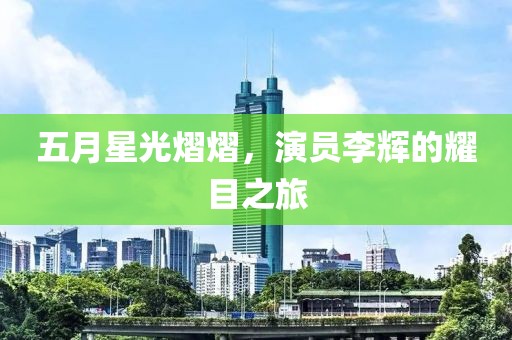 五月星光熠熠，演員李輝的耀目之旅
