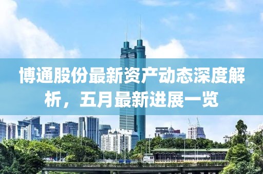 博通股份最新資產(chǎn)動態(tài)深度解析，五月最新進展一覽