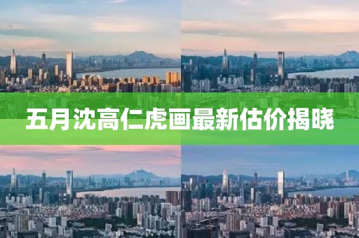 五月沈高仁虎畫(huà)最新估價(jià)揭曉