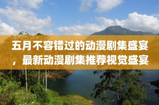 五月不容錯(cuò)過的動(dòng)漫劇集盛宴，最新動(dòng)漫劇集推薦視覺盛宴