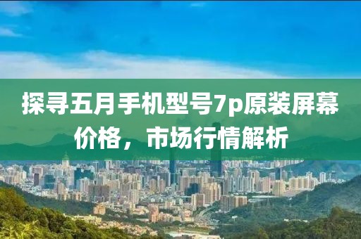 探尋五月手機(jī)型號(hào)7p原裝屏幕價(jià)格，市場(chǎng)行情解析