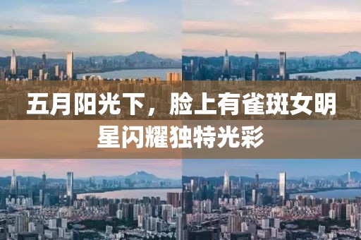 五月陽光下，臉上有雀斑女明星閃耀獨(dú)特光彩