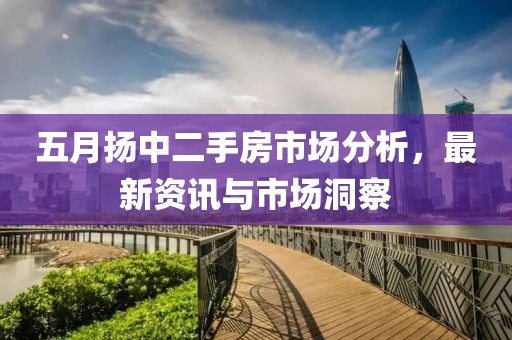 五月?lián)P中二手房市場(chǎng)分析，最新資訊與市場(chǎng)洞察
