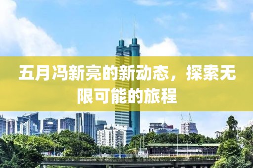 五月馮新亮的新動(dòng)態(tài)，探索無限可能的旅程