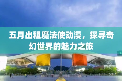 五月出租魔法使動(dòng)漫，探尋奇幻世界的魅力之旅