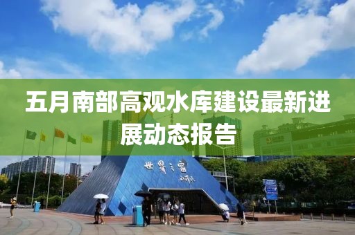 五月南部高觀水庫建設最新進展動態(tài)報告
