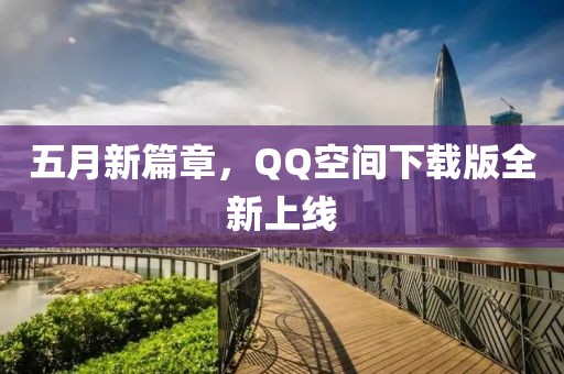 五月新篇章，QQ空間下載版全新上線