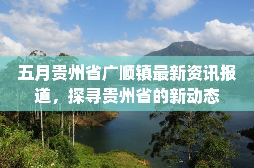 五月貴州省廣順鎮(zhèn)最新資訊報(bào)道，探尋貴州省的新動(dòng)態(tài)