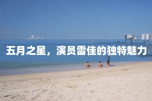五月之星，演員雷佳的獨特魅力
