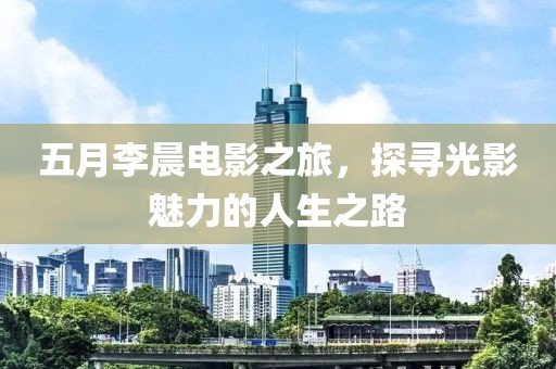 五月李晨電影之旅，探尋光影魅力的人生之路